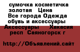 сумочка косметичка золотая › Цена ­ 300 - Все города Одежда, обувь и аксессуары » Аксессуары   . Хакасия респ.,Саяногорск г.